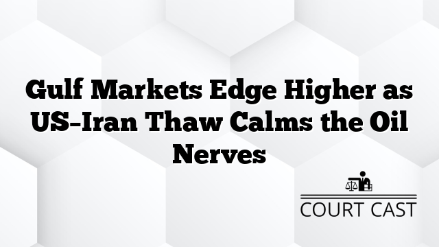 Gulf Markets Edge Higher as US–Iran Thaw Calms the Oil Nerves