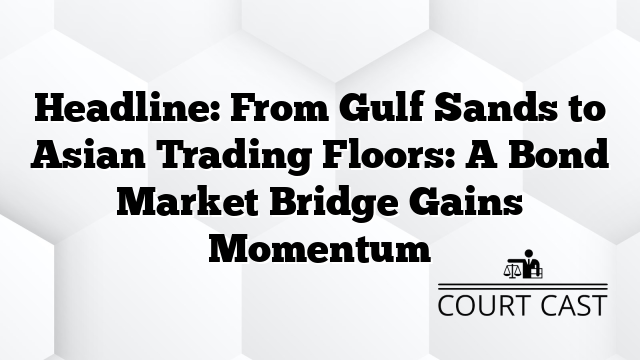 Headline: From Gulf Sands to Asian Trading Floors: A Bond Market Bridge Gains Momentum