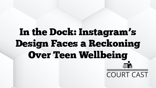 In the Dock: Instagram’s Design Faces a Reckoning Over Teen Wellbeing