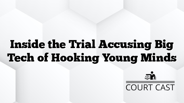 Inside the Trial Accusing Big Tech of Hooking Young Minds