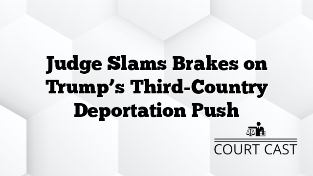 Judge Slams Brakes on Trump’s Third-Country Deportation Push