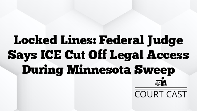 Locked Lines: Federal Judge Says ICE Cut Off Legal Access During Minnesota Sweep