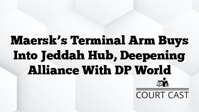 Maersk’s Terminal Arm Buys Into Jeddah Hub, Deepening Alliance With DP World