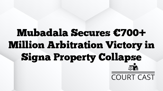 Mubadala Secures €700+ Million Arbitration Victory in Signa Property Collapse