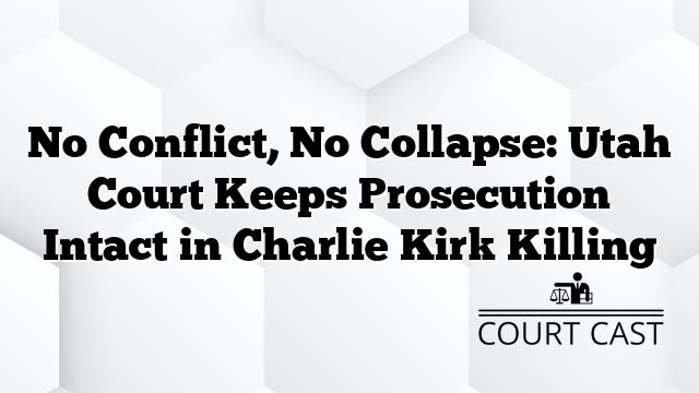 No Conflict, No Collapse: Utah Court Keeps Prosecution Intact in Charlie Kirk Killing