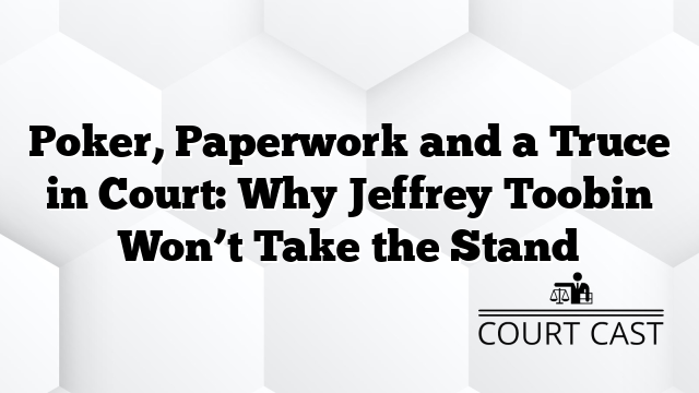 Poker, Paperwork and a Truce in Court: Why Jeffrey Toobin Won’t Take the Stand
