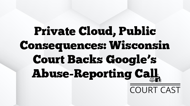 Private Cloud, Public Consequences: Wisconsin Court Backs Google’s Abuse-Reporting Call