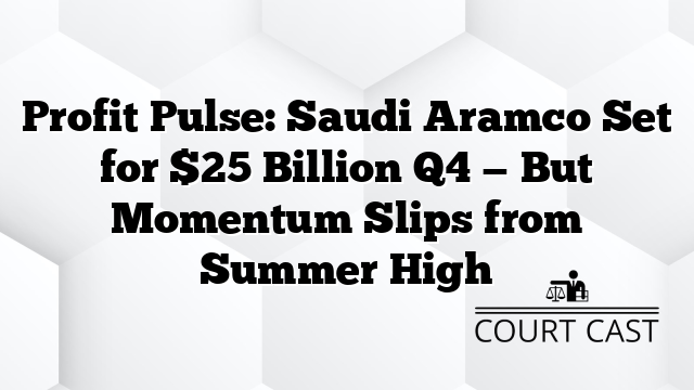 Profit Pulse: Saudi Aramco Set for $25 Billion Q4 — But Momentum Slips from Summer High