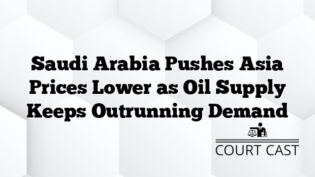 Saudi Arabia Pushes Asia Prices Lower as Oil Supply Keeps Outrunning Demand