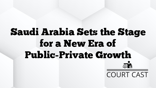 Saudi Arabia Sets the Stage for a New Era of Public-Private Growth