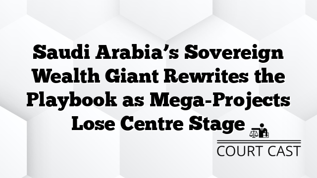 Saudi Arabia’s Sovereign Wealth Giant Rewrites the Playbook as Mega-Projects Lose Centre Stage