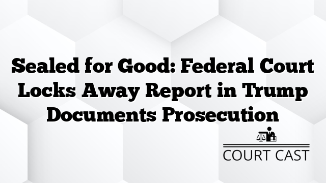 Sealed for Good: Federal Court Locks Away Report in Trump Documents Prosecution