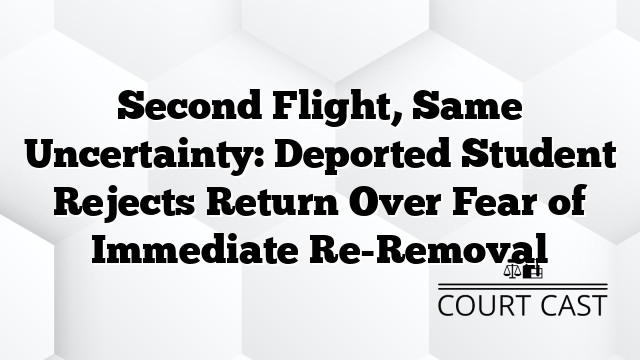 Second Flight, Same Uncertainty: Deported Student Rejects Return Over Fear of Immediate Re-Removal