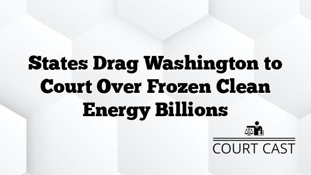 States Drag Washington to Court Over Frozen Clean Energy Billions