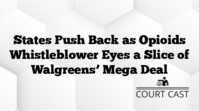 States Push Back as Opioids Whistleblower Eyes a Slice of Walgreens’ Mega Deal