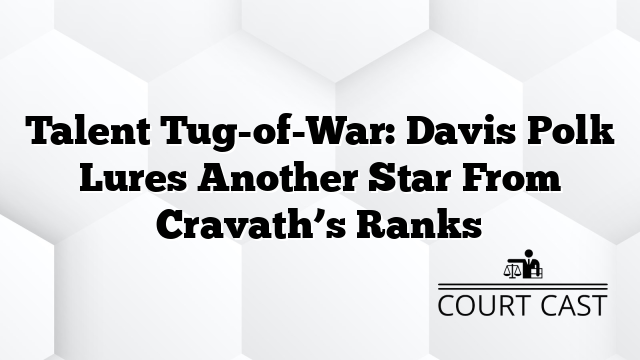 Talent Tug-of-War: Davis Polk Lures Another Star From Cravath’s Ranks