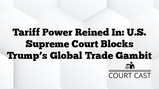 Tariff Power Reined In: U.S. Supreme Court Blocks Trump’s Global Trade Gambit