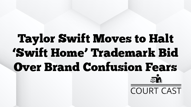 Taylor Swift Moves to Halt âSwift Homeâ Trademark Bid Over Brand Confusion Fears
