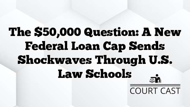 The $50,000 Question: A New Federal Loan Cap Sends Shockwaves Through U.S. Law Schools