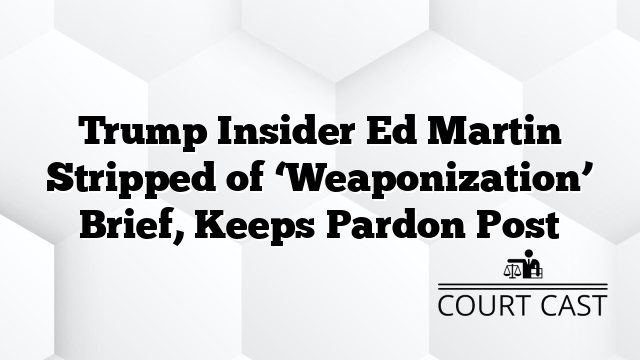 Trump Insider Ed Martin Stripped of ‘Weaponization’ Brief, Keeps Pardon Post