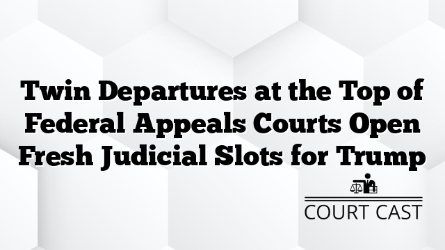 Twin Departures at the Top of Federal Appeals Courts Open Fresh Judicial Slots for Trump