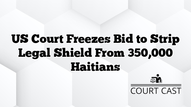 US Court Freezes Bid to Strip Legal Shield From 350,000 Haitians