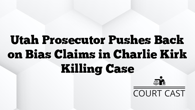 Utah Prosecutor Pushes Back on Bias Claims in Charlie Kirk Killing Case