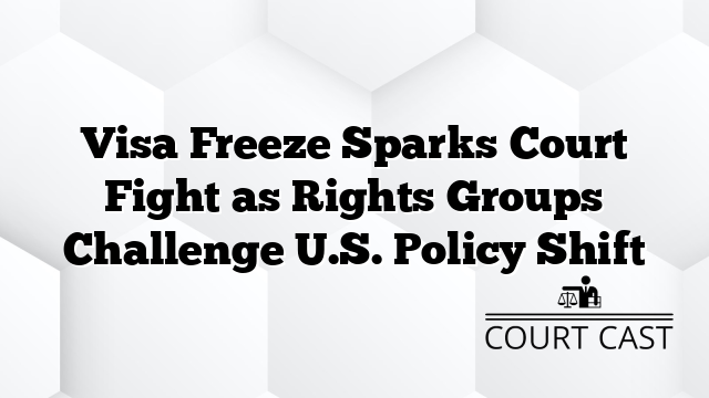 Visa Freeze Sparks Court Fight as Rights Groups Challenge U.S. Policy Shift