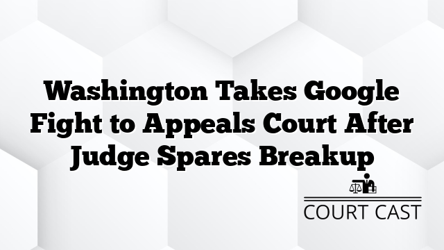 Washington Takes Google Fight to Appeals Court After Judge Spares Breakup