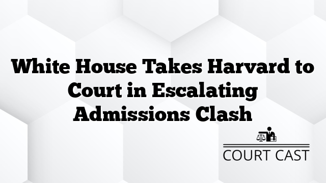 White House Takes Harvard to Court in Escalating Admissions Clash
