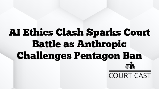 AI Ethics Clash Sparks Court Battle as Anthropic Challenges Pentagon Ban