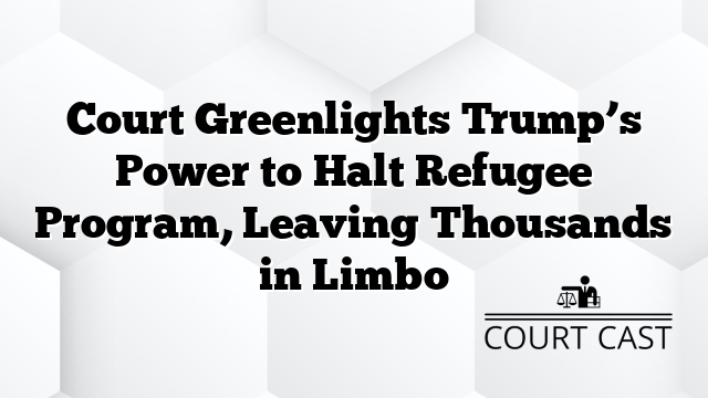 Court Greenlights Trump’s Power to Halt Refugee Program, Leaving Thousands in Limbo