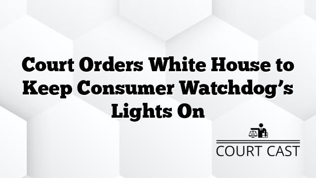 Court Orders White House to Keep Consumer Watchdog’s Lights On