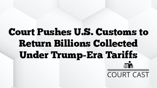 Court Pushes U.S. Customs to Return Billions Collected Under Trump-Era Tariffs