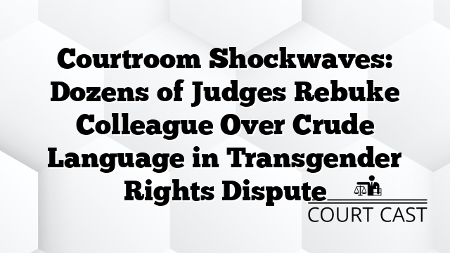 Courtroom Shockwaves: Dozens of Judges Rebuke Colleague Over Crude Language in Transgender Rights Dispute