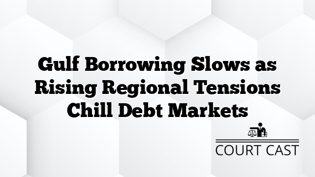 Gulf Borrowing Slows as Rising Regional Tensions Chill Debt Markets