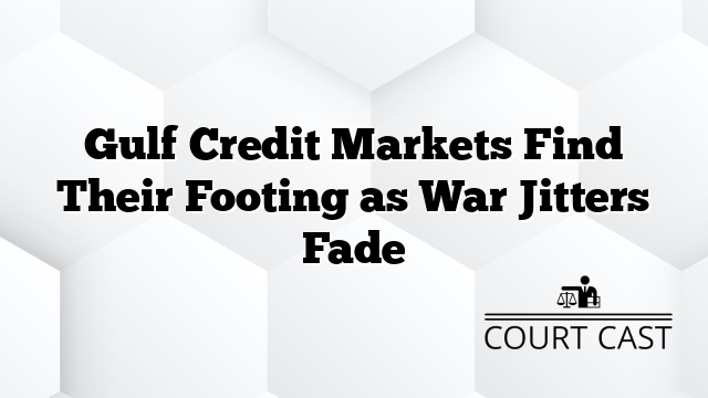 Gulf Credit Markets Find Their Footing as War Jitters Fade