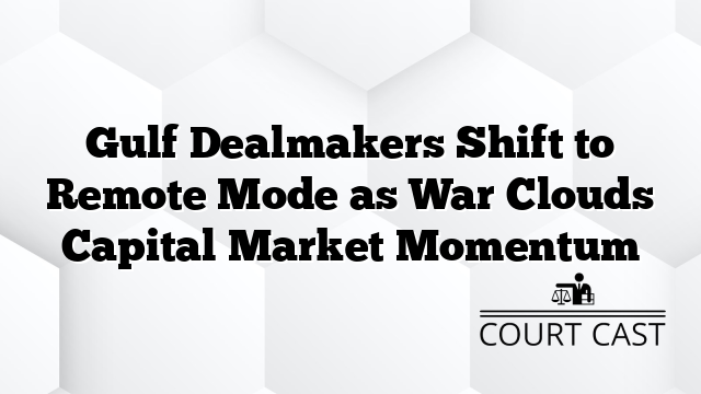 Gulf Dealmakers Shift to Remote Mode as War Clouds Capital Market Momentum