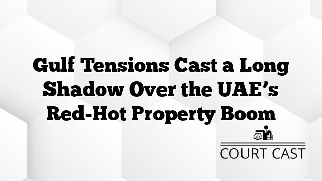 Gulf Tensions Cast a Long Shadow Over the UAE’s Red-Hot Property Boom
