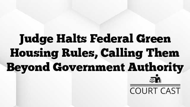 Judge Halts Federal Green Housing Rules, Calling Them Beyond Government Authority
