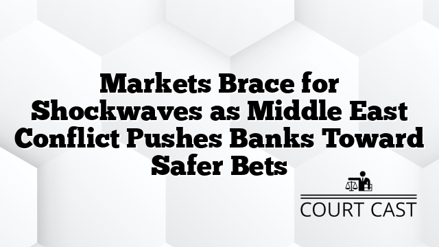 Markets Brace for Shockwaves as Middle East Conflict Pushes Banks Toward Safer Bets