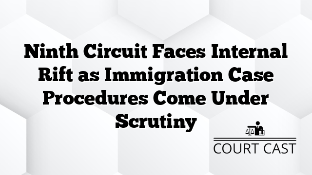 Ninth Circuit Faces Internal Rift as Immigration Case Procedures Come Under Scrutiny