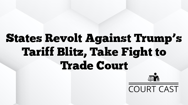 States Revolt Against Trump’s Tariff Blitz, Take Fight to Trade Court