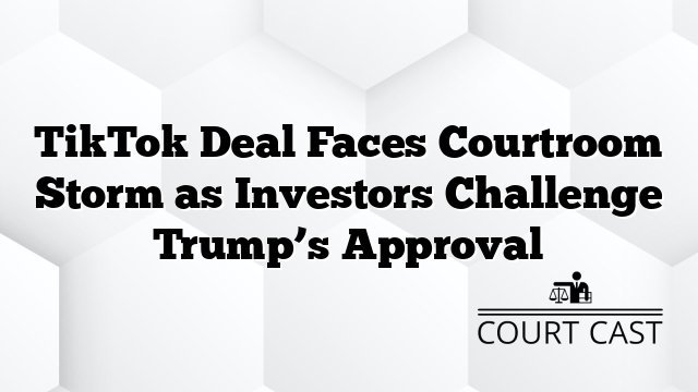 TikTok Deal Faces Courtroom Storm as Investors Challenge Trump’s Approval