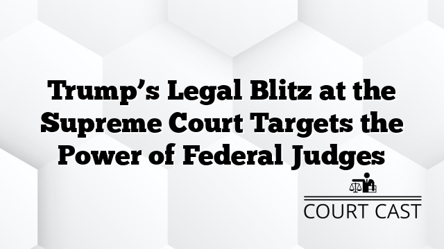 Trump’s Legal Blitz at the Supreme Court Targets the Power of Federal Judges