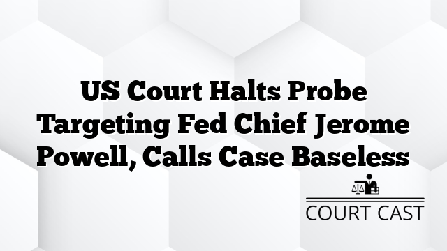 US Court Halts Probe Targeting Fed Chief Jerome Powell, Calls Case Baseless