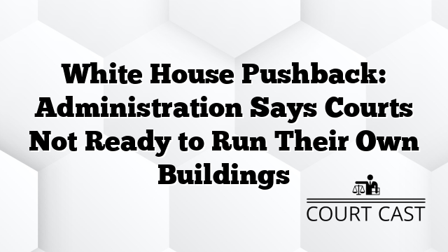 White House Pushback: Administration Says Courts Not Ready to Run Their Own Buildings