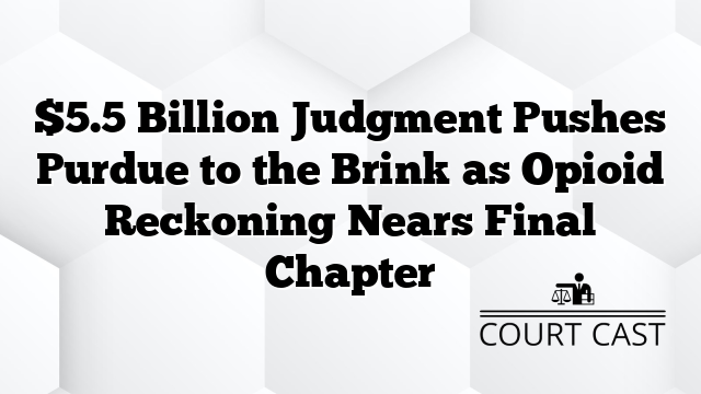 $5.5 Billion Judgment Pushes Purdue to the Brink as Opioid Reckoning Nears Final Chapter
