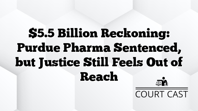 $5.5 Billion Reckoning: Purdue Pharma Sentenced, but Justice Still Feels Out of Reach