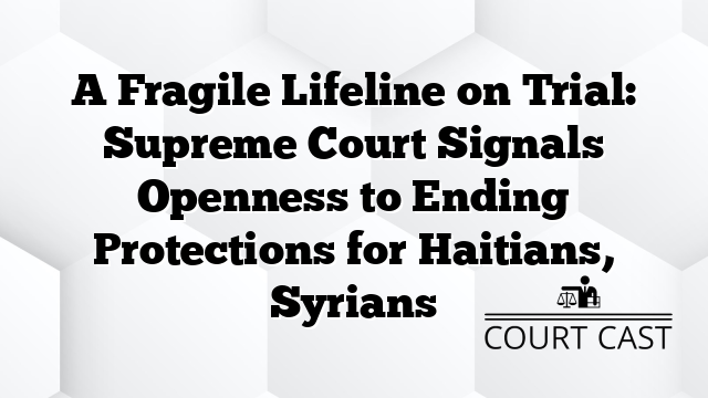 A Fragile Lifeline on Trial: Supreme Court Signals Openness to Ending Protections for Haitians, Syrians